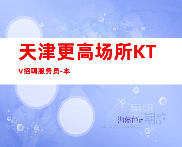 天津更高场所KTV招聘服务员-本地生意KTV不要愁上不到班