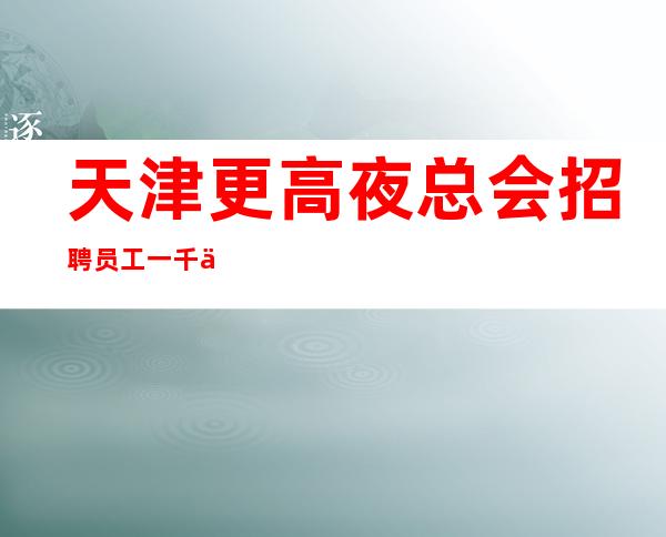 天津更高夜总会招聘员工 一千五起【KTV招聘】竞争小
