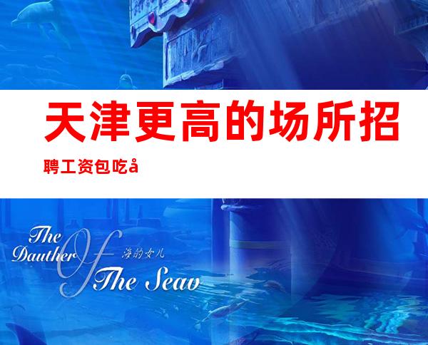 天津更高的场所招聘 工资 包吃包住 无压无扣 来去自由