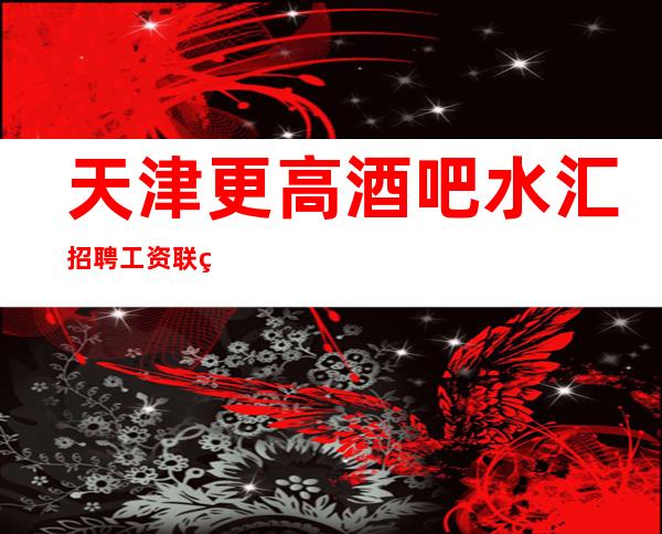 天津更高酒吧水汇招聘 工资 联系我,你就是下一个白富美!