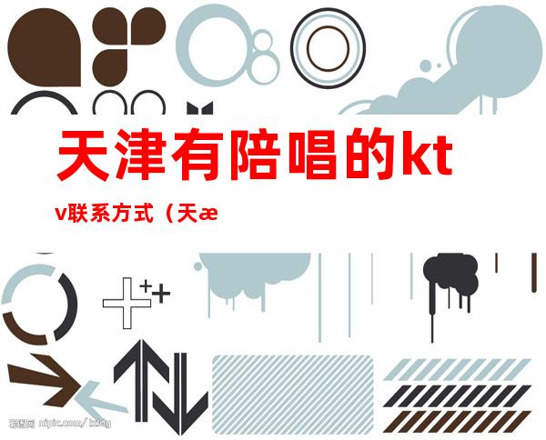 天津有陪唱的ktv联系方式(天津市内六区有陪唱的ktv)