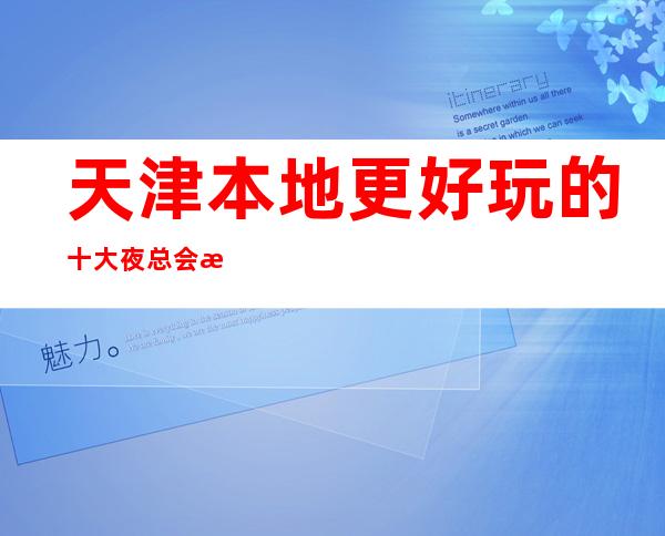 天津本地更好玩的十大夜总会排名一览,这家一定要去体验