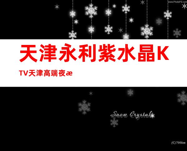 天津永利紫水晶KTV天津高端夜总会排行榜预订消费介绍?