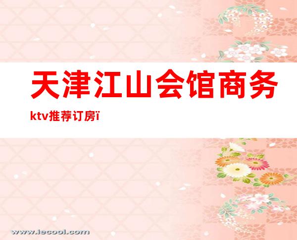 天津江山会馆商务ktv推荐订房(江山ktv会所怎么消费)