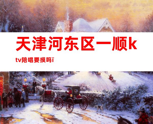 天津河东区一顺ktv陪唱要摸吗(天津河东ktv带陪唱的)