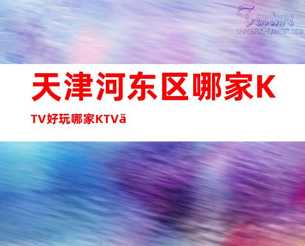 天津河东区哪家KTV好玩?哪家KTV人气爆棚