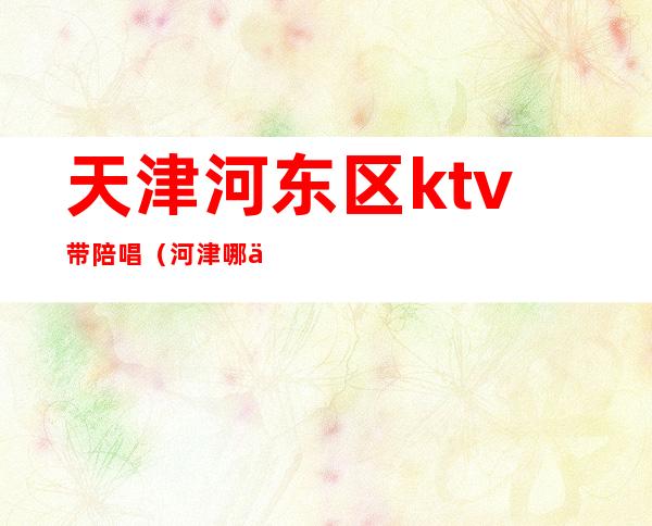 天津河东区ktv带陪唱(河津哪个ktv陪唱)