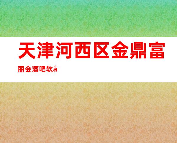 天津河西区金鼎富丽会酒吧软包预订,价格攻略,消费一览