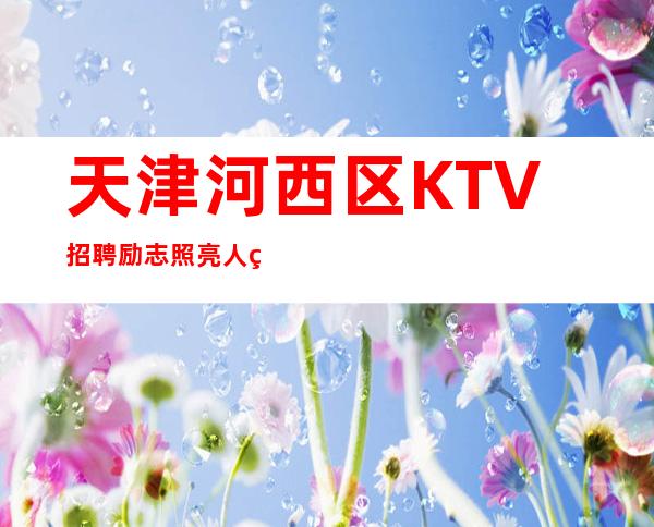 天津河西区KTV招聘=励志照亮人生,创业改变命运