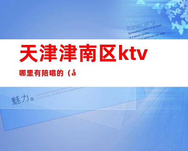 天津津南区ktv哪里有陪唱的(天津河东区ktv带陪唱)