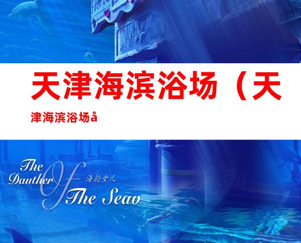 天津海滨浴场(天津海滨浴场地址)