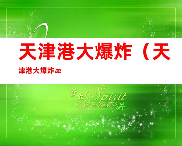 天津港大爆炸(天津港大爆炸改编的电影叫什么)