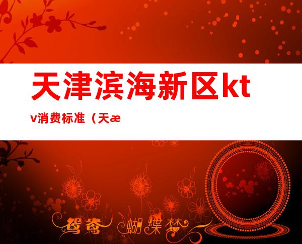 天津滨海新区ktv消费标准(天津KTV价格)