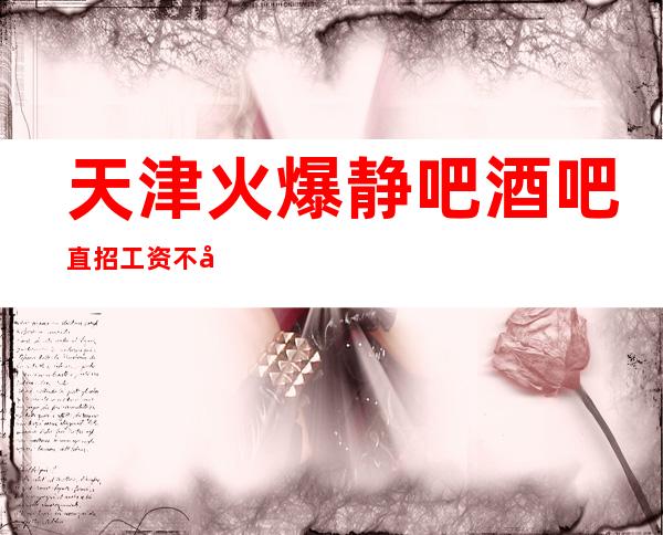 天津火爆静吧酒吧直招 工资 不压不扣 包吃包住 来去自由