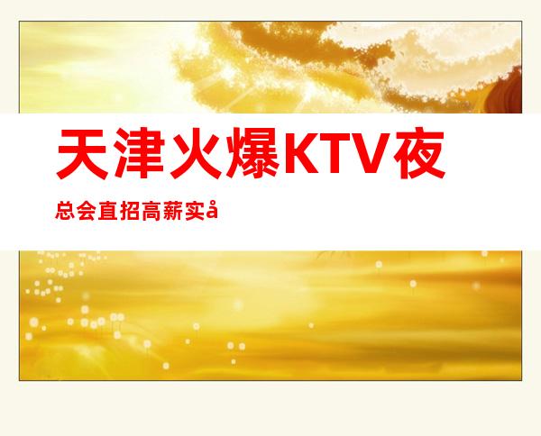 天津火爆KTV夜总会直招 高薪 实力老场 轻松赚钱