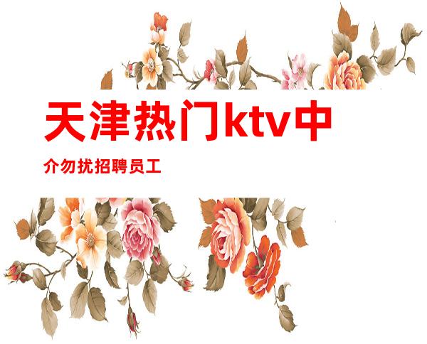 天津热门ktv中介勿扰招聘员工
