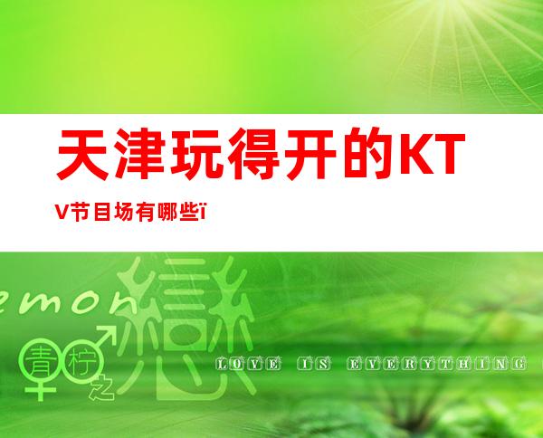 天津玩得开的KTV节目场有哪些,哪家KTV较好玩。