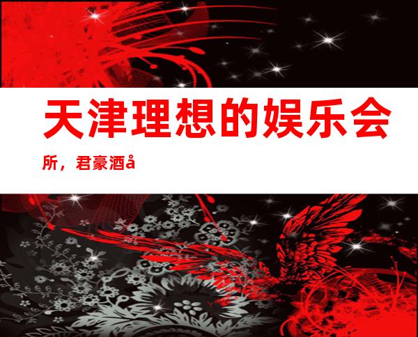 天津理想的娱乐会所，君豪酒店ktv夜总会浪漫的气氛