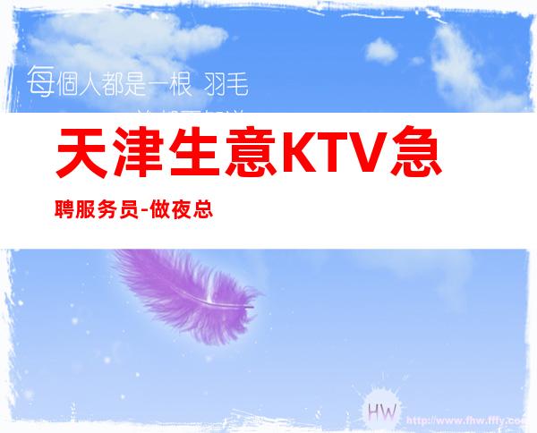 天津生意KTV急聘服务员-做夜总会要有实力的人带