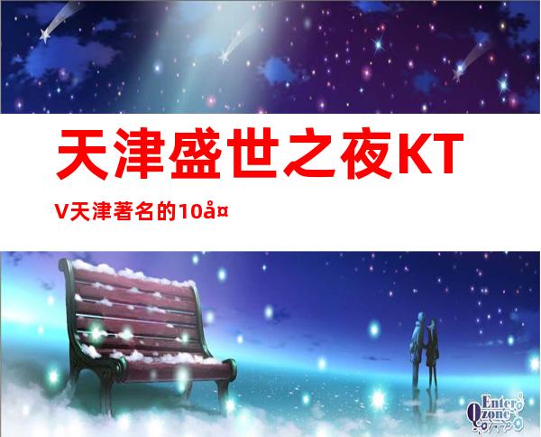天津盛世之夜KTV天津著名的10大高端夜场预定。​​