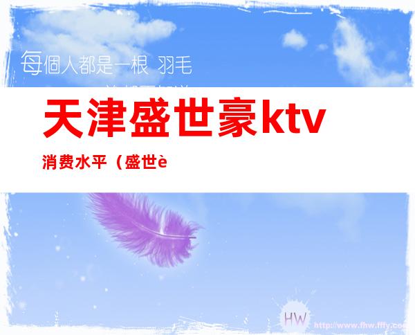 天津盛世豪ktv消费水平(盛世豪门ktv消费水平)