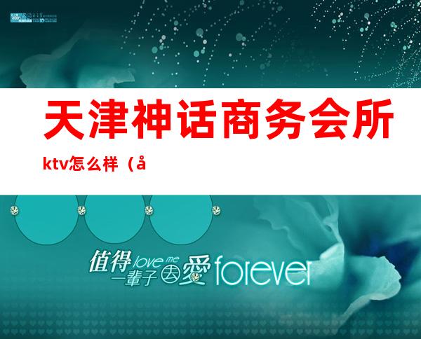 天津神话商务会所ktv怎么样(天津好玩的夜总会商务KTV)