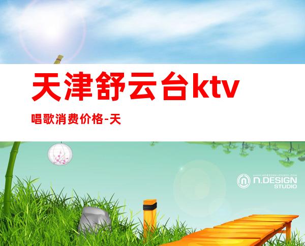 天津舒云台ktv唱歌消费价格-天津宁园为啥叫鬼园?
