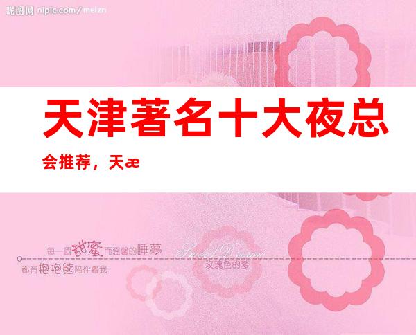 天津著名十大夜总会推荐,天津十大更高夜总会排名预定