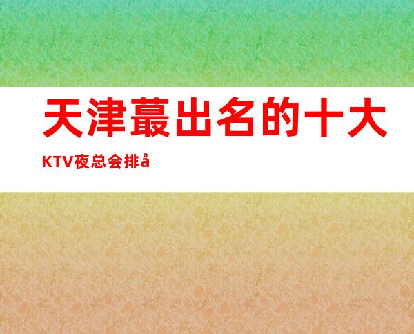 天津蕞出名的十大KTV 夜总会排名攻略