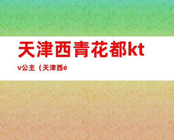 天津西青花都ktv公主(天津西青区歌厅)