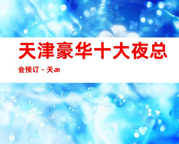 天津豪华十大夜总会预订－天津高档夜总会排名
