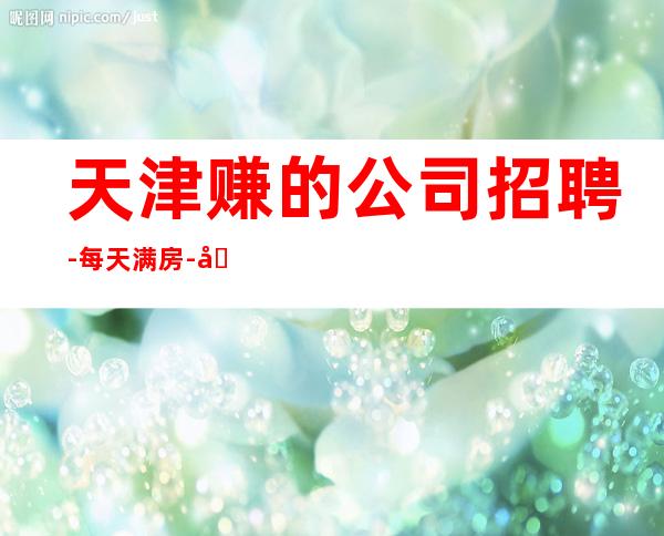 天津赚的公司招聘-每天满房-场