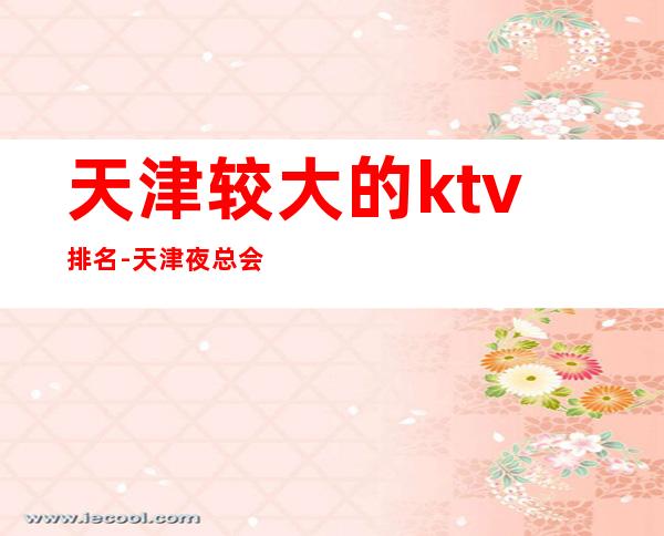 天津较大的ktv排名-天津夜总会预定