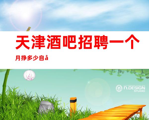 天津酒吧招聘一个月挣多少自己衣服好上班