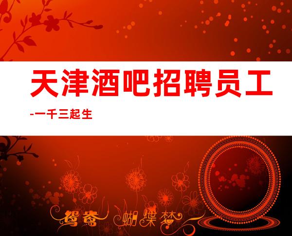 天津酒吧招聘员工-一千三起 生意稳定火爆