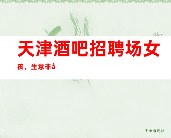 天津酒吧招聘场女孩,生意非常火爆缺人适合你的才是好的