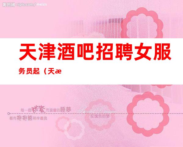 天津酒吧招聘女服务员起（天津富豪国际酒吧招聘）