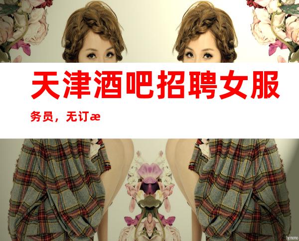 天津酒吧招聘女服务员+,无订房任务生意好