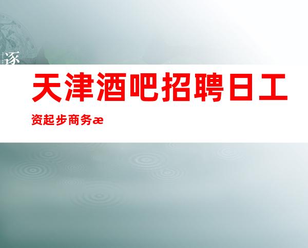 天津酒吧招聘日工资起步商务招聘礼仪服务员迎宾