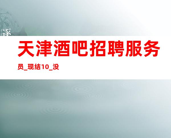 天津酒吧招聘服务员_ 现结10_ 没有工作服