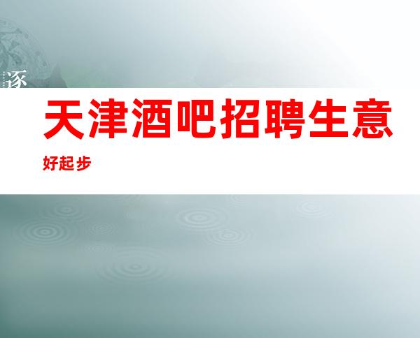 天津酒吧招聘生意好起步