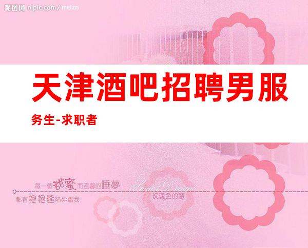 天津酒吧招聘男服务生-求职者双击点开查看招聘内容
