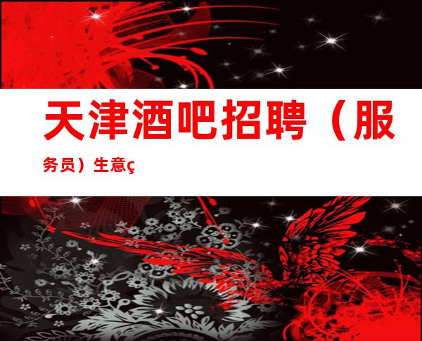 天津酒吧招聘（服务员）生意稳定[来过的都说好]