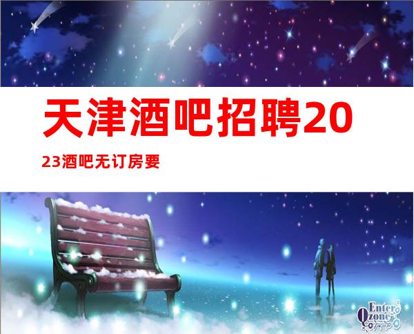 天津酒吧招聘2023酒吧无订房要求无需工服