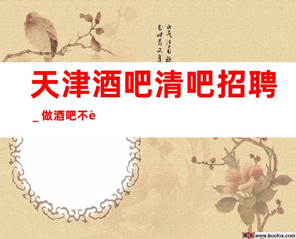 天津酒吧清吧招聘_做酒吧不走弯路