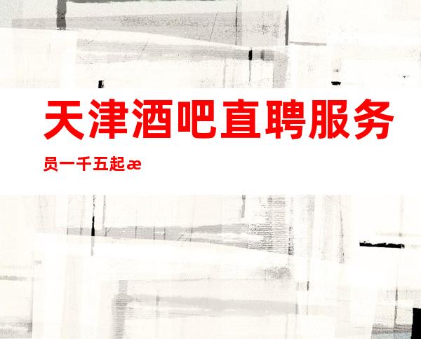天津酒吧直聘服务员一千五起时刻准备出发(赚胜地)