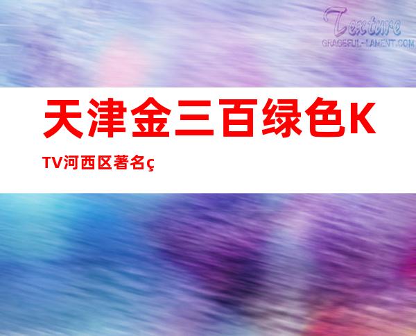 天津金三百绿色KTV河西区著名的豪华KTV预订排行。