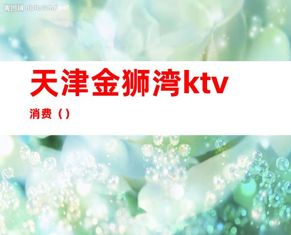天津金狮湾ktv消费()