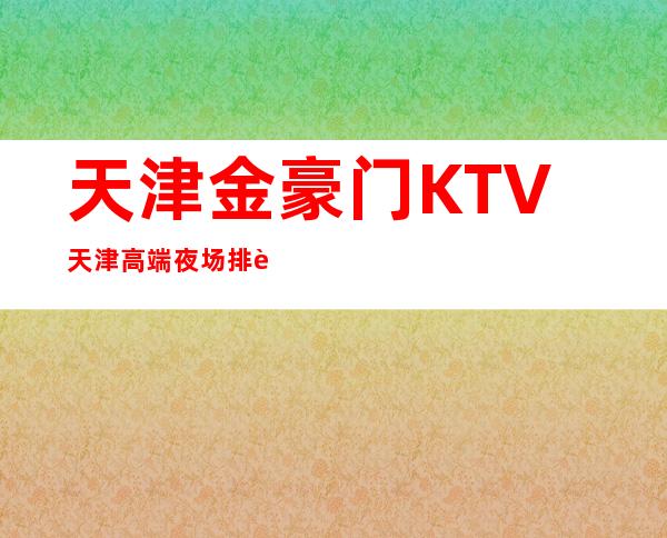 天津金豪门KTV天津高端夜场排行榜预订消费情况推荐。