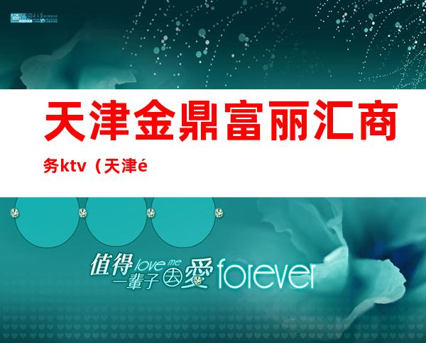 天津金鼎富丽汇商务ktv(天津金鼎富丽会会所)